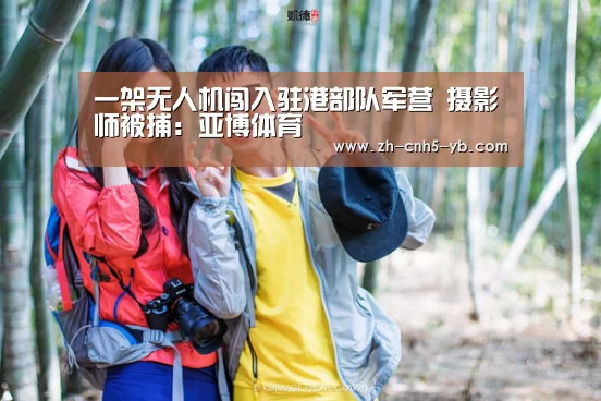 一架无人机闯入驻港部队军营 摄影师被捕:亚博体育(图4) 一架无人机闯入驻港部队军营 摄影师被捕:亚博体育(图4)