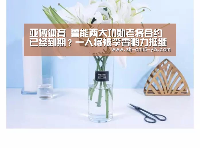 亚博体育_鲁能两大功勋老将合约已经到期？一人将被李霄鹏力挺继续留队(图3)