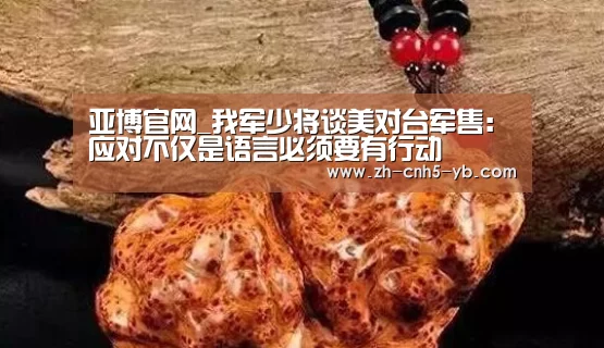 亚博官网_我军少将谈美对台军售：应对不仅是语言必须要有行动(图1)