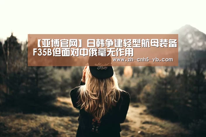【亚博官网】日韩争建轻型航母装备F35B但面对中俄毫无作用(图3)