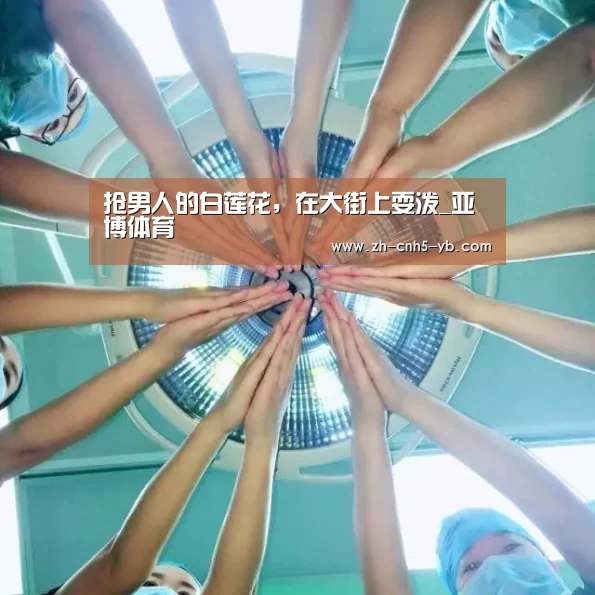 抢男人的白莲花,在大街上耍泼_亚博体育(图3) 亚博