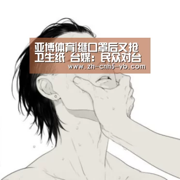 亚博体育|继口罩后又抢卫生纸 台媒：民众对台当局信任已濒溃堤(图4)