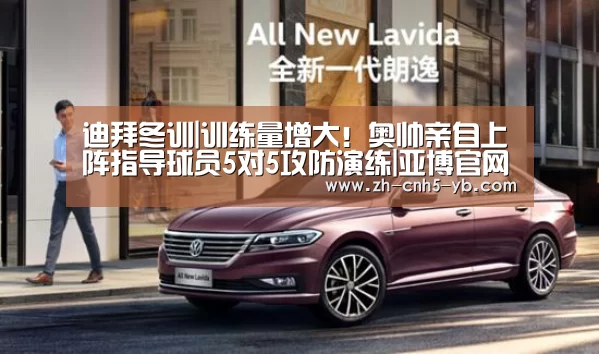 迪拜冬训|训练量增大!奥帅亲自上阵指导球员5对5攻防演练|亚博官网(图1) 亚博