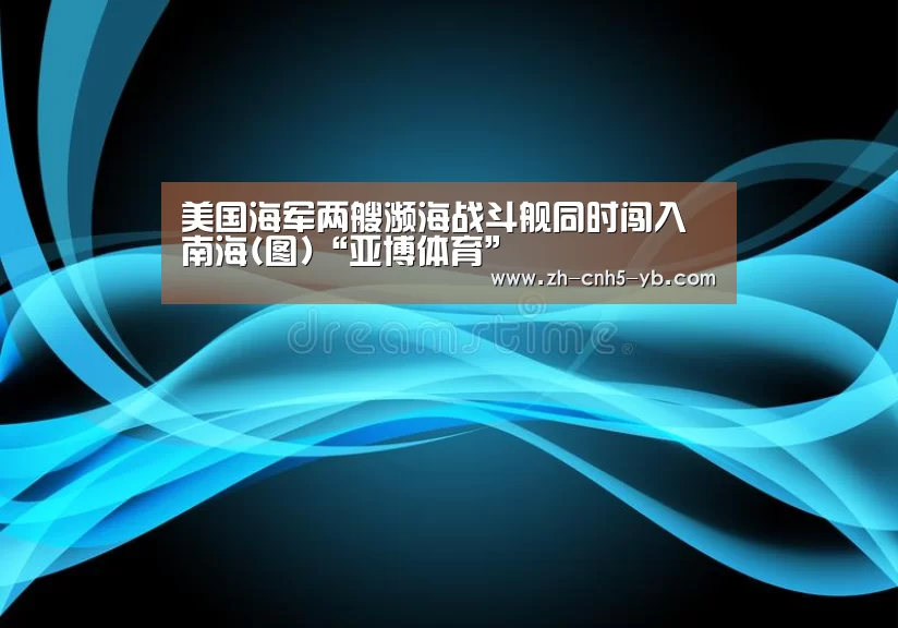 美国海军两艘濒海战斗舰同时闯入南海(图)“亚博体育”(图1)