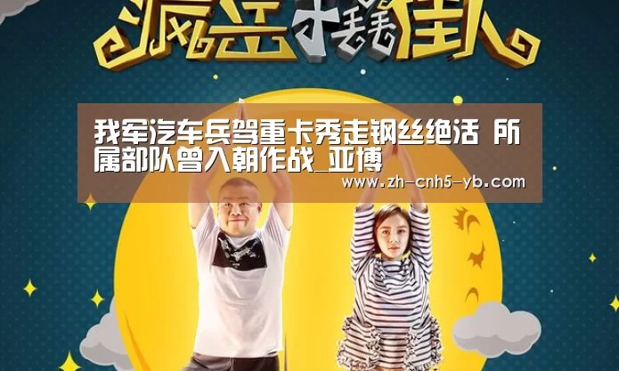 我军汽车兵驾重卡秀走钢丝绝活 所属部队曾入朝作战_亚博(图1) 亚博官网