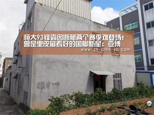 恒大93锋霸因断腿两个赛季难登场!曾是里皮最看好的国脚新星:亚博(图3) 亚博体育