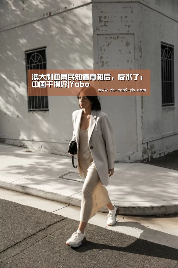 澳大利亚网民知道真相后,反水了:中国干得好|Yabo(图1) 亚博官网