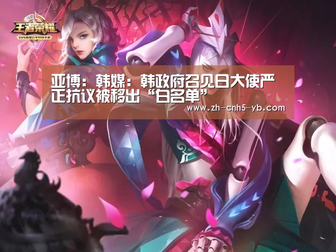 亚博:韩媒:韩政府召见日大使严正抗议被移出“白名单”(图1) 亚博体育